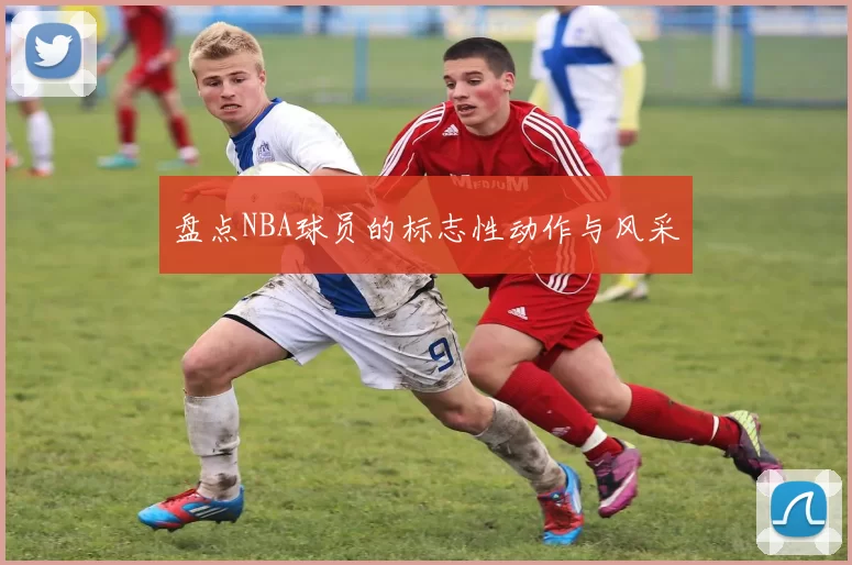 盘点NBA球员的标志性动作与风采