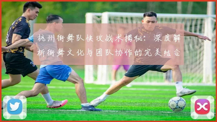 杭州街舞队快攻战术揭秘：深度解析街舞文化与团队协作的完美结合