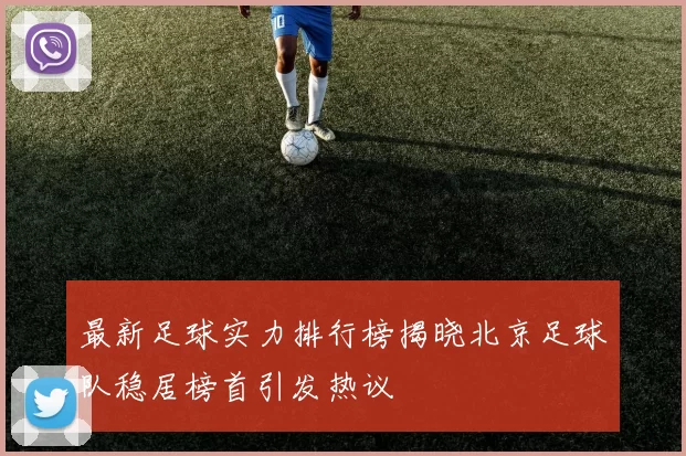 最新足球实力排行榜揭晓北京足球队稳居榜首引发热议