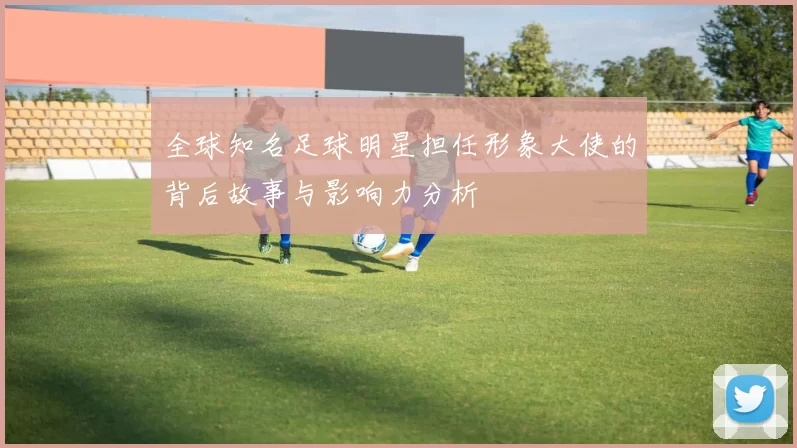 全球知名足球明星担任形象大使的背后故事与影响力分析