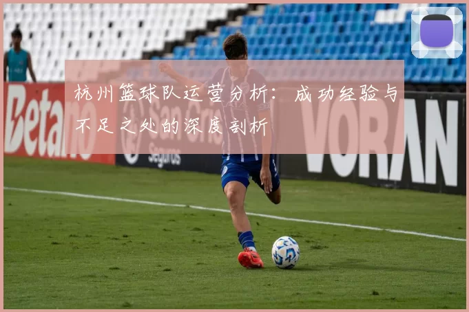杭州篮球队运营分析：成功经验与不足之处的深度剖析