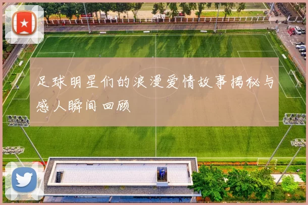足球明星们的浪漫爱情故事揭秘与感人瞬间回顾