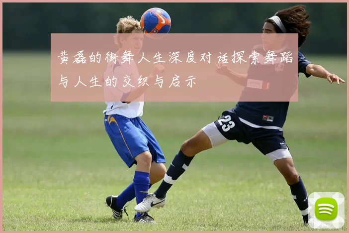 黄磊的街舞人生深度对话探索舞蹈与人生的交织与启示