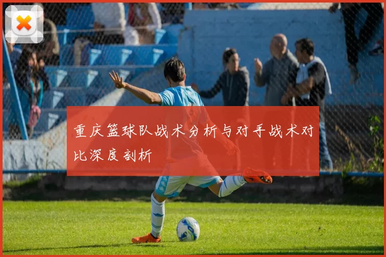 重庆篮球队战术分析与对手战术对比深度剖析