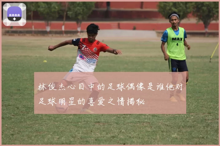 林俊杰心目中的足球偶像是谁他对足球明星的喜爱之情揭秘