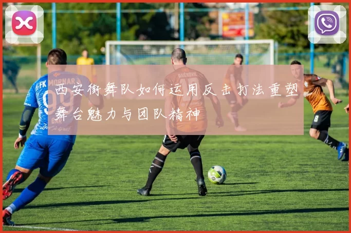 西安街舞队如何运用反击打法重塑舞台魅力与团队精神
