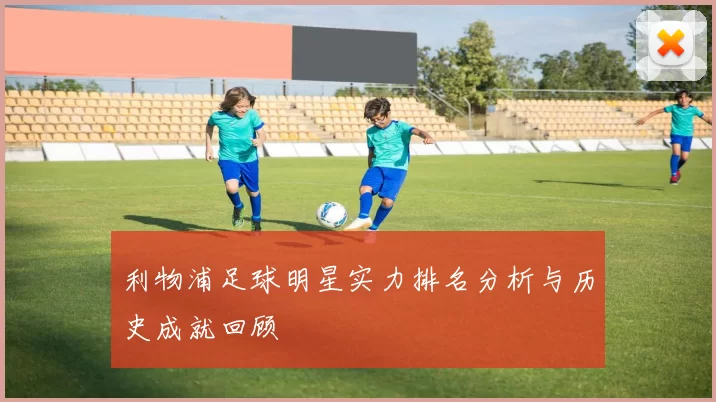 利物浦足球明星实力排名分析与历史成就回顾