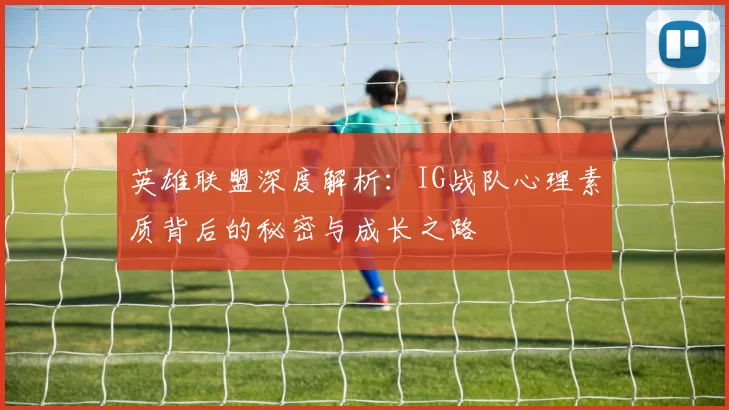 英雄联盟深度解析：IG战队心理素质背后的秘密与成长之路