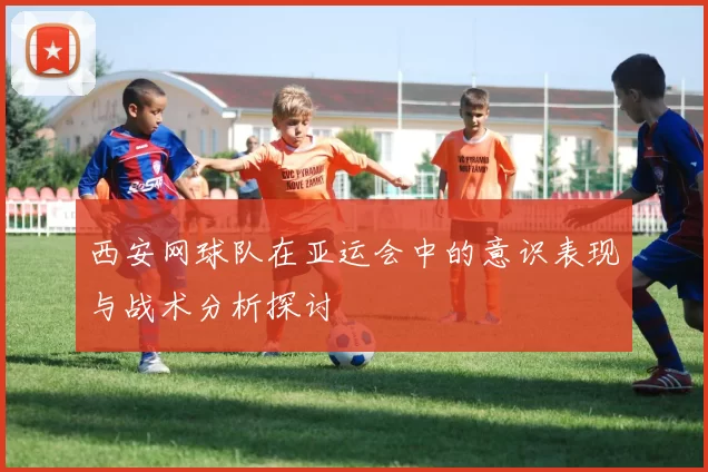 西安网球队在亚运会中的意识表现与战术分析探讨