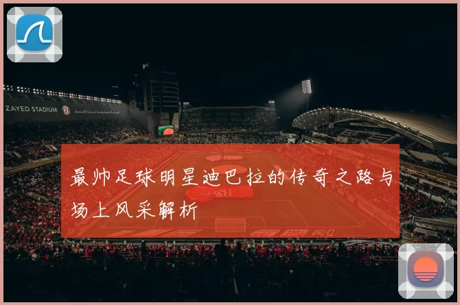 最帅足球明星迪巴拉的传奇之路与场上风采解析