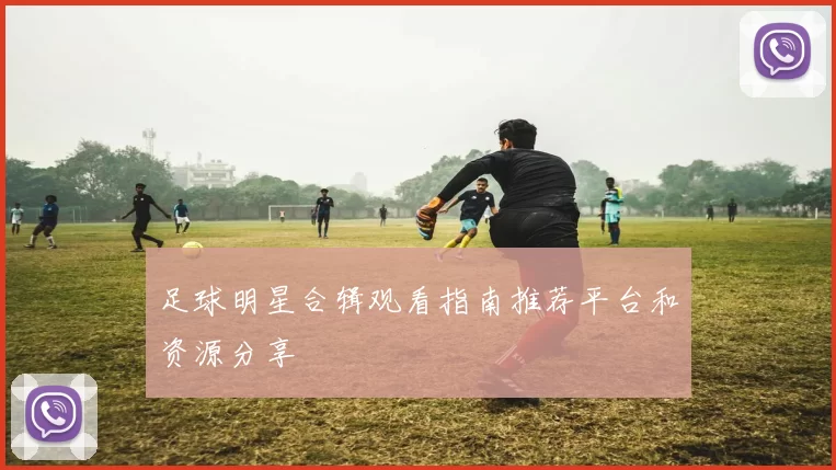 足球明星合辑观看指南推荐平台和资源分享
