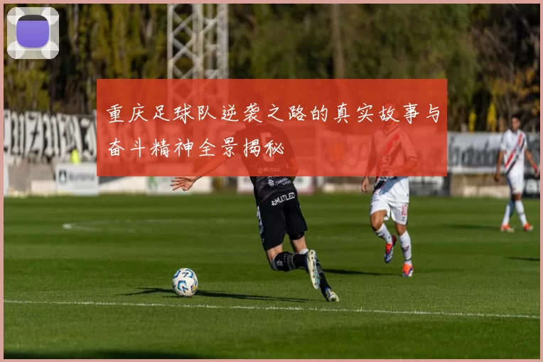 重庆足球队逆袭之路的真实故事与奋斗精神全景揭秘