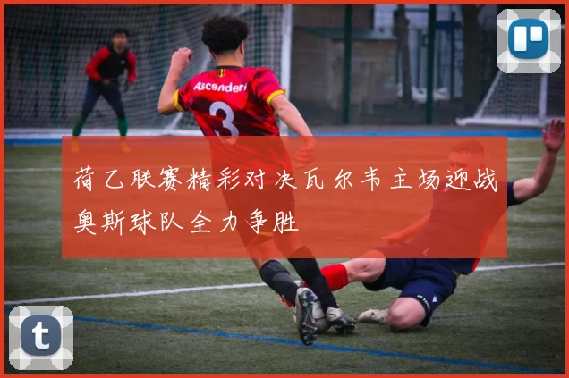 荷乙联赛精彩对决瓦尔韦主场迎战奥斯球队全力争胜