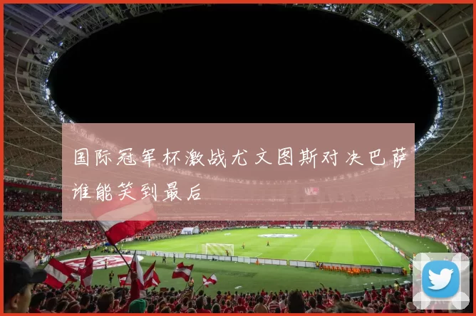 国际冠军杯激战尤文图斯对决巴萨谁能笑到最后