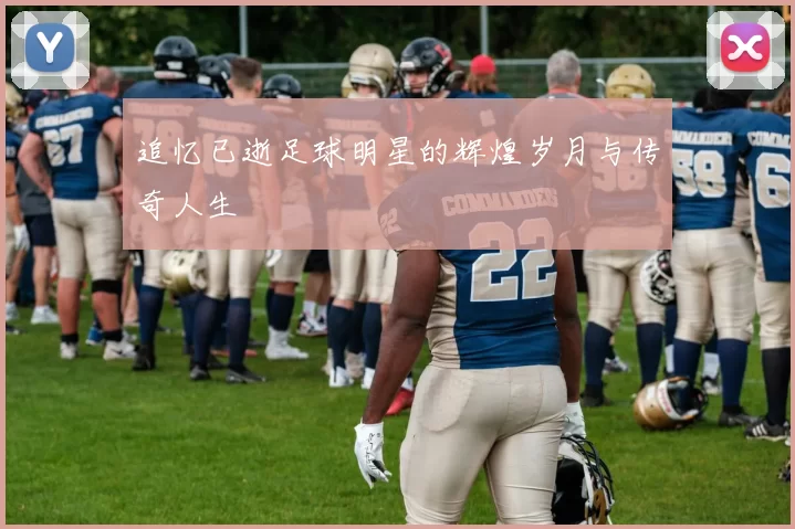 追忆已逝足球明星的辉煌岁月与传奇人生