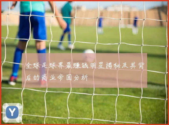全球足球界最赚钱明星揭秘及其背后的商业帝国分析