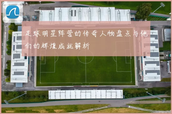 足球明星阵营的传奇人物盘点与他们的辉煌成就解析
