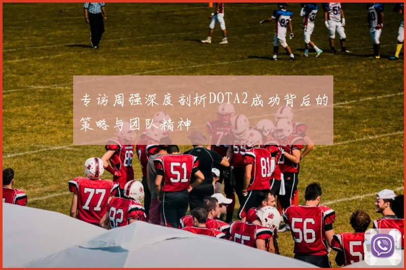 专访周强深度剖析DOTA2成功背后的策略与团队精神