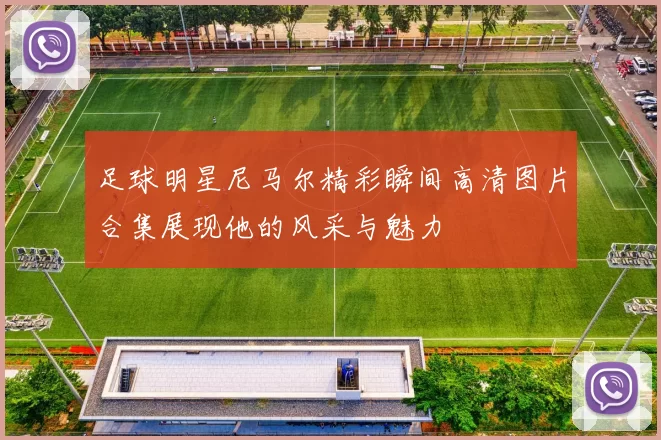 足球明星尼马尔精彩瞬间高清图片合集展现他的风采与魅力