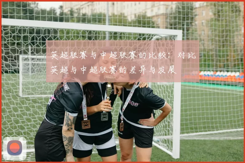 英超联赛与中超联赛的比较：对比英超与中超联赛的差异与发展