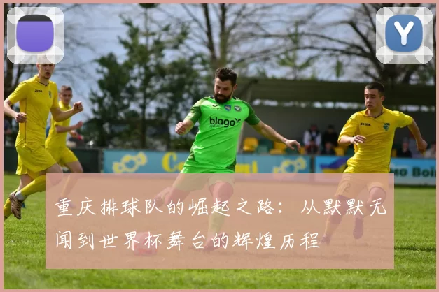 重庆排球队的崛起之路：从默默无闻到世界杯舞台的辉煌历程