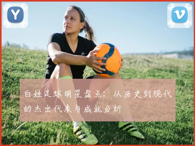 白姓足球明星盘点：从历史到现代的杰出代表与成就分析