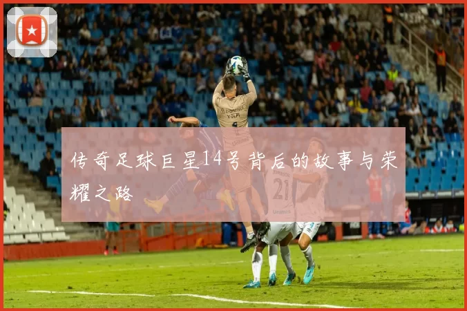 传奇足球巨星14号背后的故事与荣耀之路