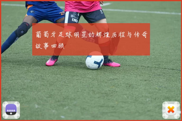 葡萄牙足球明星的辉煌历程与传奇故事回顾