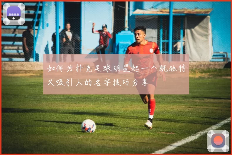 如何为扑克足球明星起一个既独特又吸引人的名字技巧分享