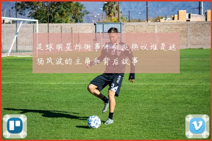 足球明星炸街事件引发热议谁是这场风波的主角和背后故事