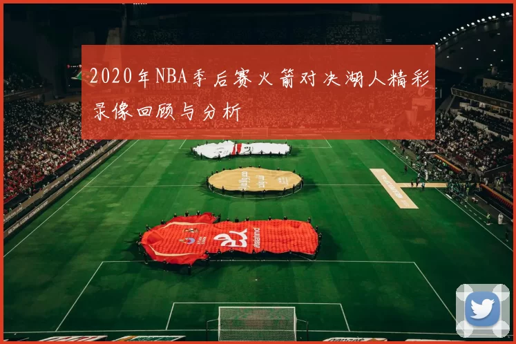 2020年NBA季后赛火箭对决湖人精彩录像回顾与分析