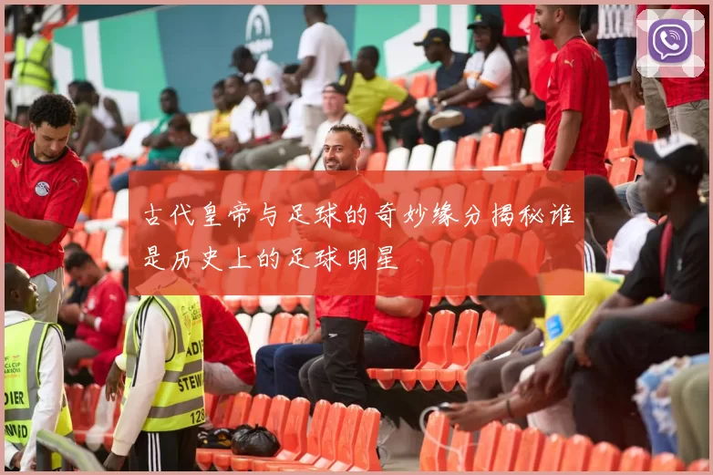 古代皇帝与足球的奇妙缘分揭秘谁是历史上的足球明星