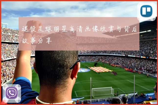 退役足球明星高清画像欣赏与背后故事分享