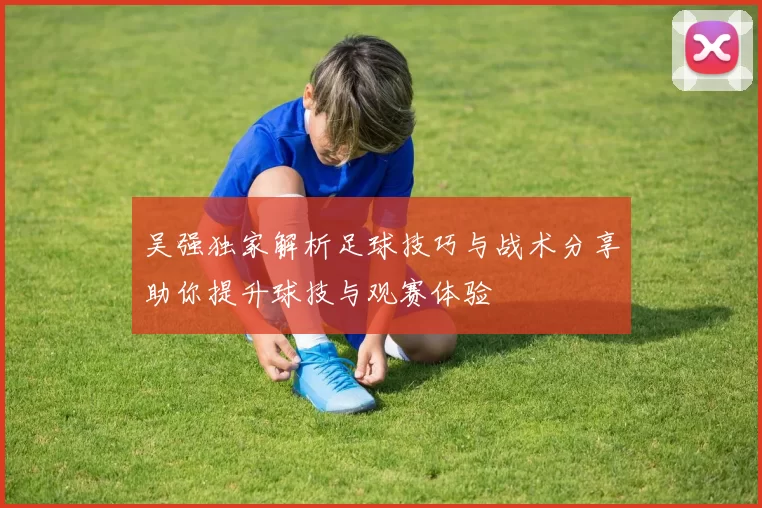 吴强独家解析足球技巧与战术分享助你提升球技与观赛体验