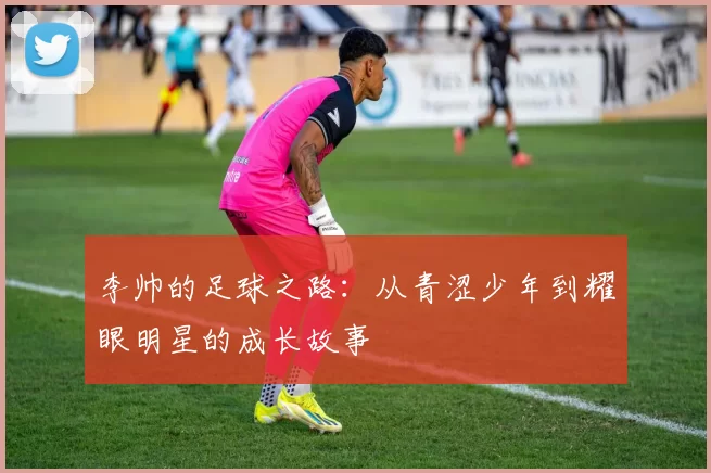 李帅的足球之路：从青涩少年到耀眼明星的成长故事