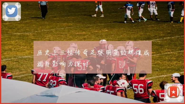 历史上三位传奇足球明星的辉煌成就与影响力探讨