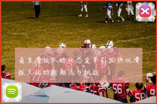 南京滑板队的状态变革引发热议滑板文化的新潮流与挑战