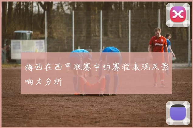 梅西在西甲联赛中的赛程表现及影响力分析