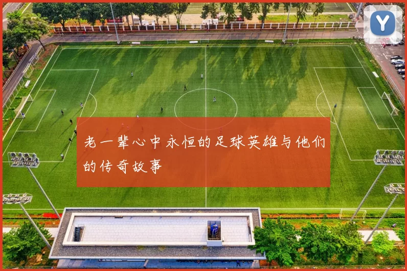 老一辈心中永恒的足球英雄与他们的传奇故事