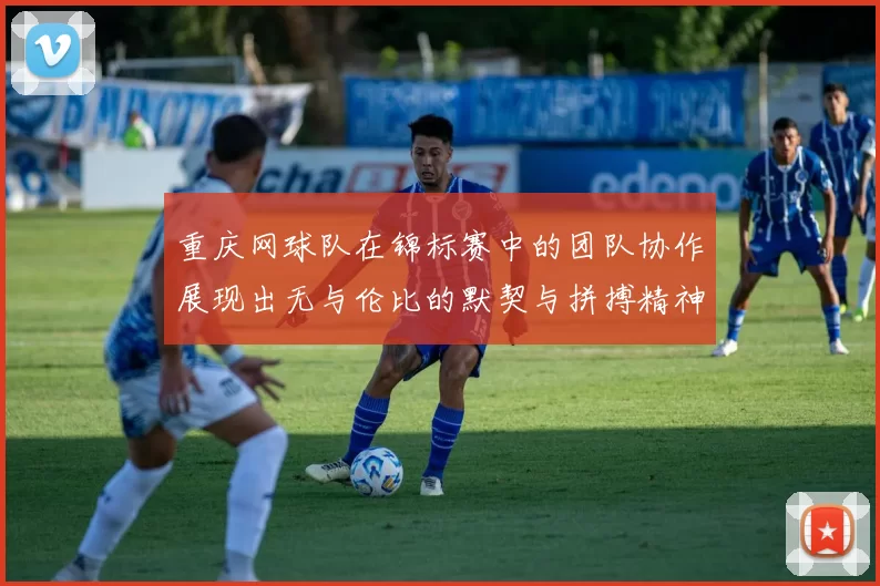 重庆网球队在锦标赛中的团队协作展现出无与伦比的默契与拼搏精神