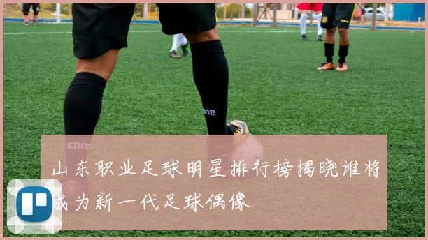 山东职业足球明星排行榜揭晓谁将成为新一代足球偶像
