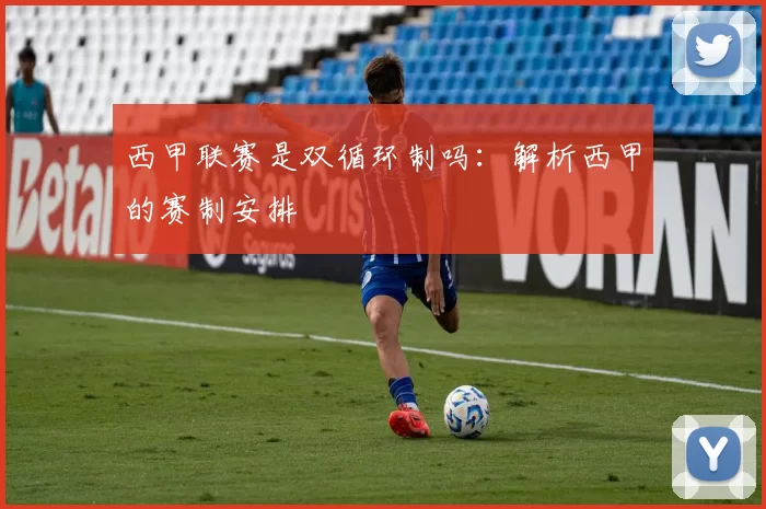 西甲联赛是双循环制吗：解析西甲的赛制安排
