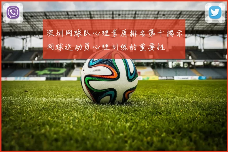 深圳网球队心理素质排名第十揭示网球运动员心理训练的重要性