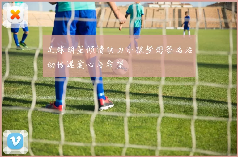 足球明星倾情助力小孩梦想签名活动传递爱心与希望