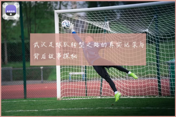 武汉足球队转型之路的真实记录与背后故事探秘