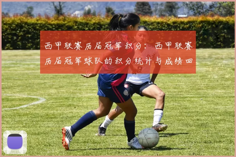 西甲联赛历届冠军积分：西甲联赛历届冠军球队的积分统计与成绩回顾