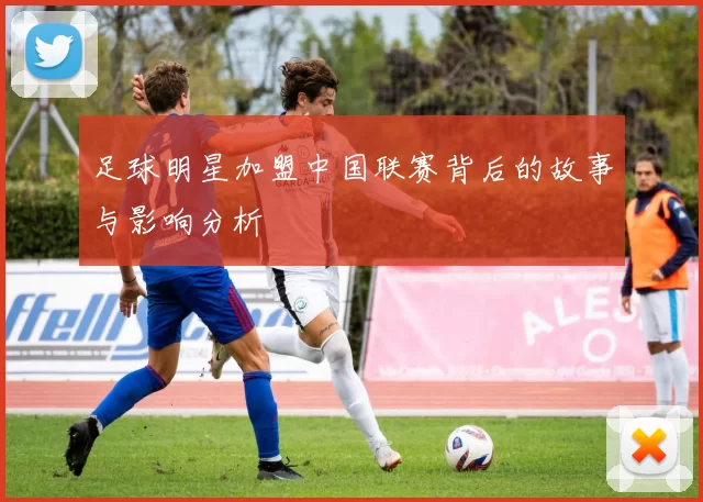 足球明星加盟中国联赛背后的故事与影响分析
