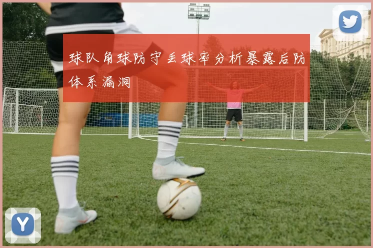 球队角球防守丢球率分析暴露后防体系漏洞
