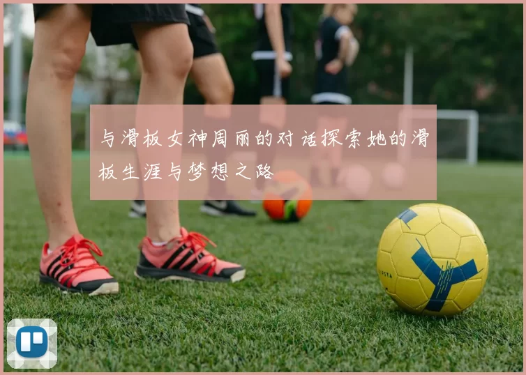 与滑板女神周丽的对话探索她的滑板生涯与梦想之路