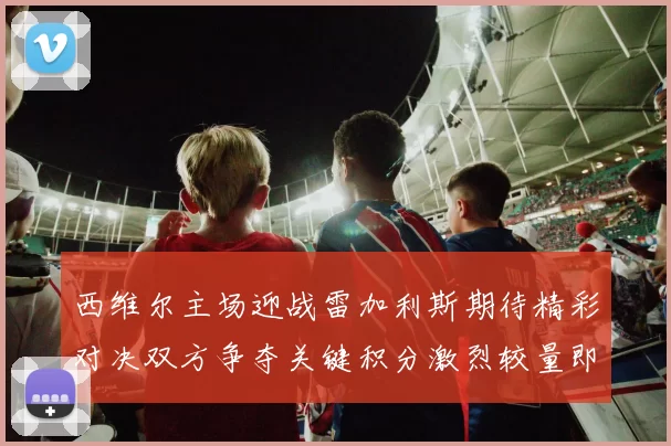 西维尔主场迎战雷加利斯期待精彩对决双方争夺关键积分激烈较量即将上演